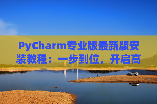 PyCharm专业版最新版安装教程：一步到位，开启高效Python开发之旅